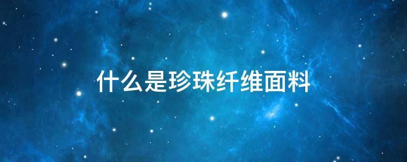 什么是珍珠纤维面料 珍珠纤维面料的优点?