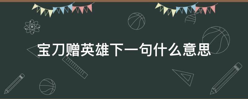 宝刀赠英雄下一句什么意思（宝剑赠英雄下一句是什么）