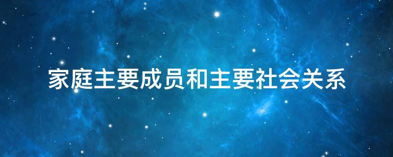 家庭主要成员和主要社会关系 家庭主要成员和主要社会关系与本人关系