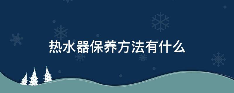 热水器保养方法有什么 电热水器的保养方法