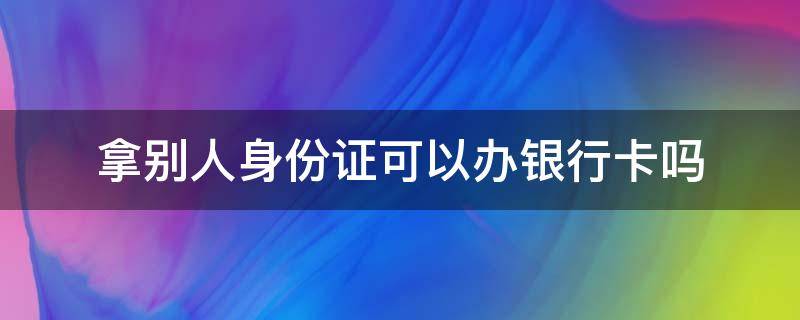 拿别人身份证可以办银行卡吗（拿别人身份证能不能办银行卡）