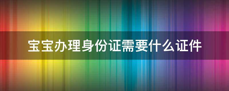 宝宝办理身份证需要什么证件（宝宝办理身份证需要什么证件沭阳）