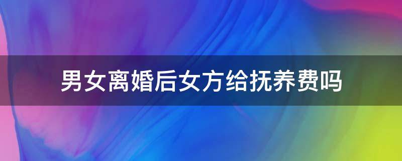 男女离婚后女方给抚养费吗 男女离婚女方要给抚养费吗