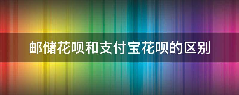 邮储花呗和支付宝花呗的区别（支付宝花呗和邮储花呗有什么不同）