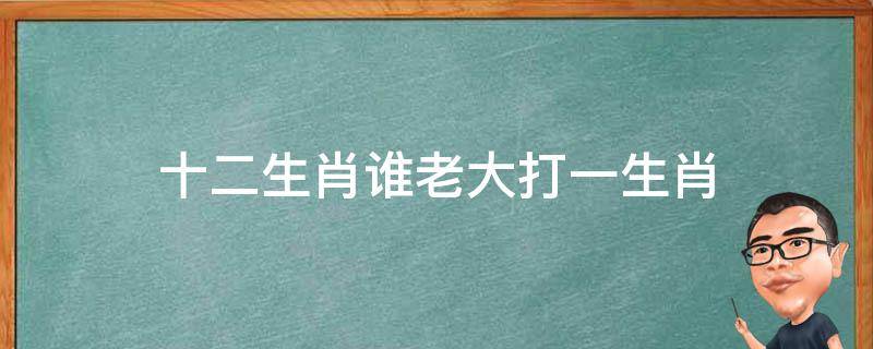 十二生肖谁老大打一生肖 十二生肖争老大那是什么生肖?