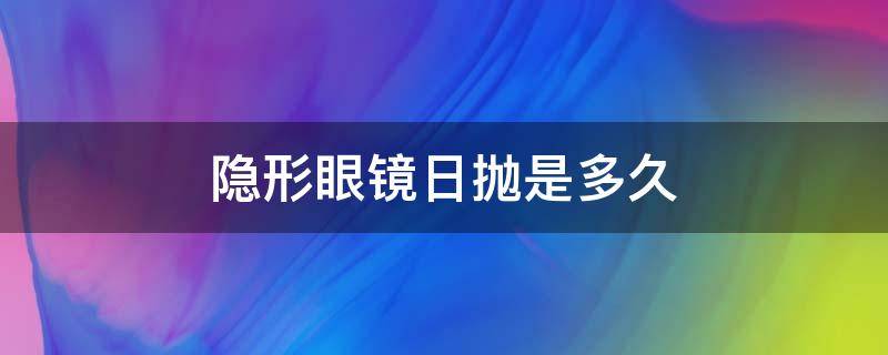 隐形眼镜日抛是多久 隐形眼镜日抛能用多久