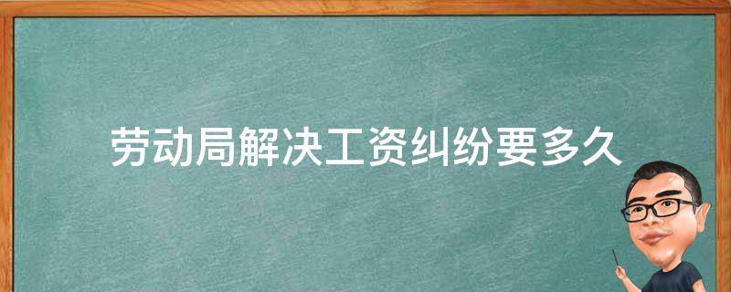 劳动局解决工资纠纷要多久（劳动局多久能解决工资）