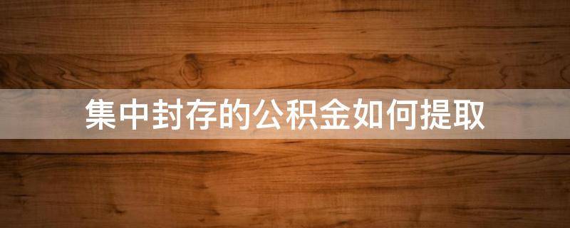 集中封存的公积金如何提取 公积金集中封存后怎么提取