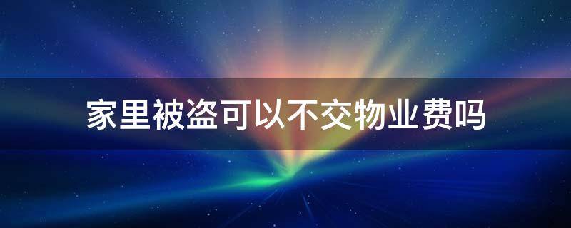 家里被盗可以不交物业费吗 房子被盗窃了物业费我可以不交了吗