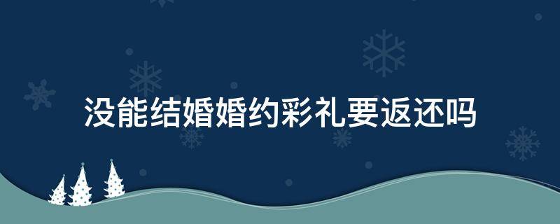 没能结婚婚约彩礼要返还吗 只订婚没结婚彩礼钱需要退吗