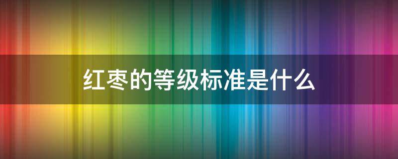 红枣的等级标准是什么（红枣等级国家标准）