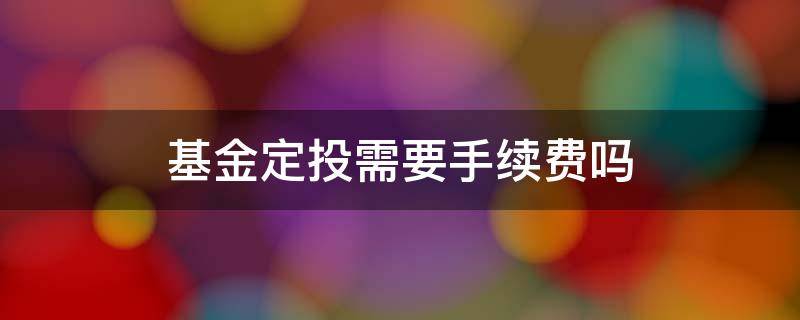 基金定投需要手续费吗 基金定投要不要手续费