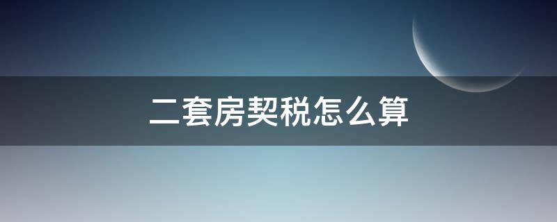 二套房契税怎么算 第一套房全款第二套房契税怎么算