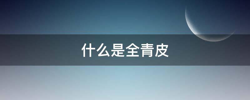 什么是全青皮 全青皮是什么皮