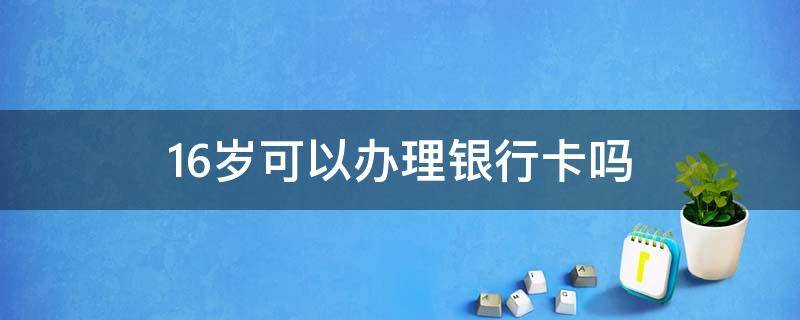 16岁可以办理银行卡吗 16岁能办理银行卡吗?