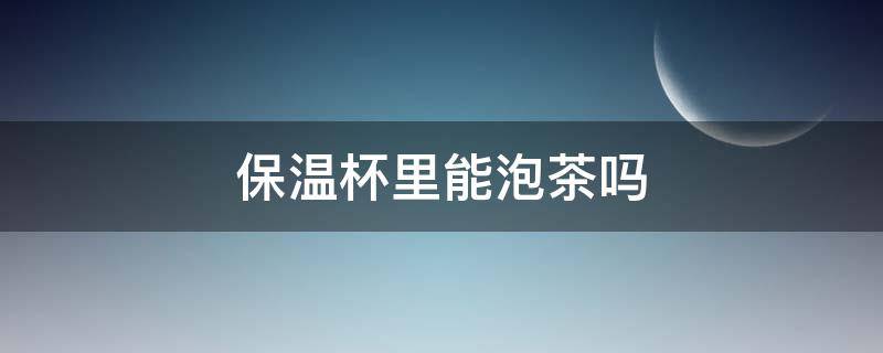 保温杯里能泡茶吗（保温杯里能泡茶水吗）