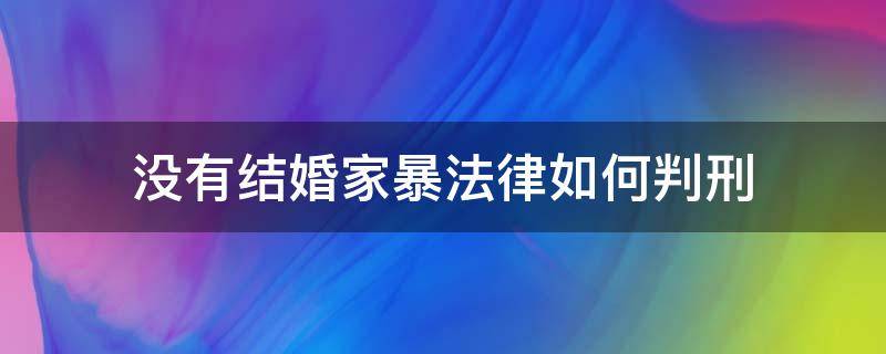 没有结婚家暴法律如何判刑 没结婚家暴怎么判