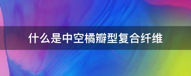 什么是中空橘瓣型复合纤维（什么是中空橘瓣型复合纤维材料）