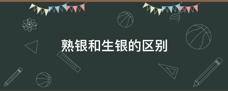 熟银和生银的区别（熟银和生银的区别是什么）