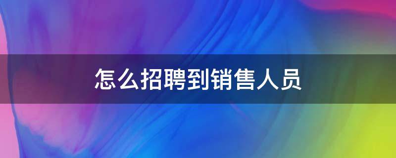 怎么招聘到销售人员（怎么能快速招聘到销售人员）