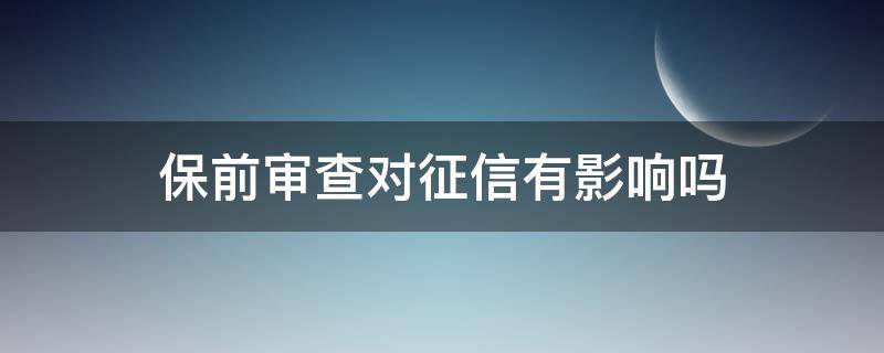 保前审查对征信有影响吗 征信上有保前审查是什么意思