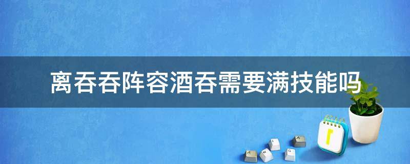 离吞吞阵容酒吞需要满技能吗 离吞吞阵容酒吞御魂