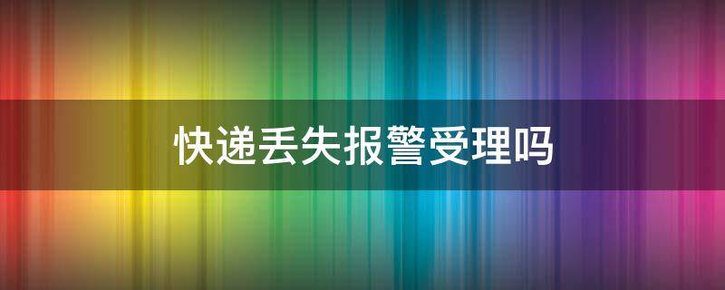 快递丢失报警受理吗 快递丢失如何报警