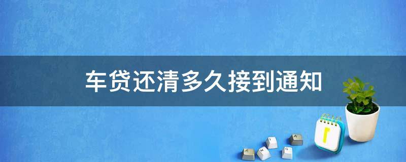 车贷还清多久接到通知 车贷还完多久通知