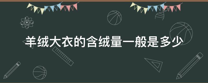 羊绒大衣的含绒量一般是多少（羊绒大衣含多少）