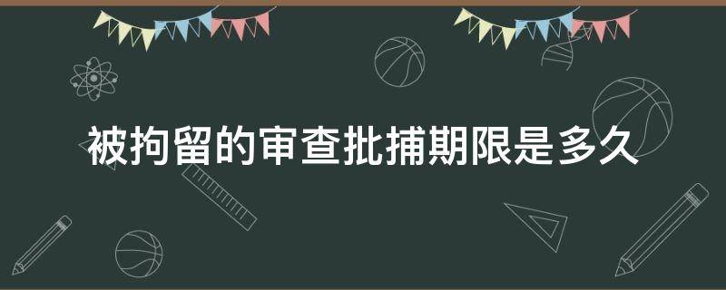 被拘留的审查批捕期限是多久（从拘留到批捕多长时间）