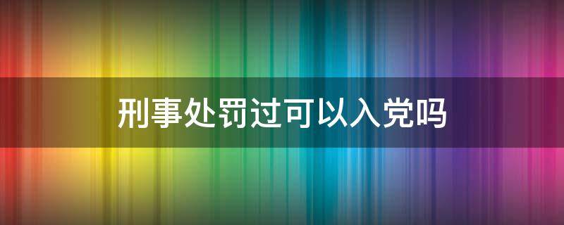 刑事处罚过可以入党吗（刑事处罚的可以入党吗）