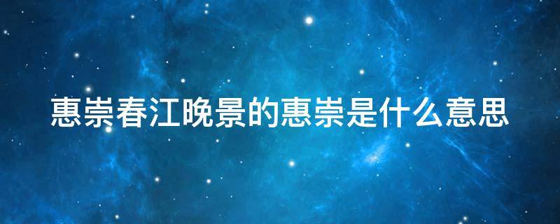 惠崇春江晚景的惠崇是什么意思（惠崇春江晚景的惠崇是什么意思指）