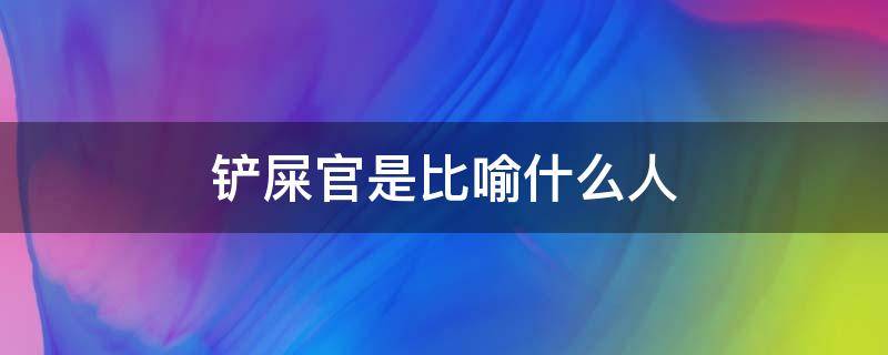 铲屎官是比喻什么人（铲屎官比喻什么意思）