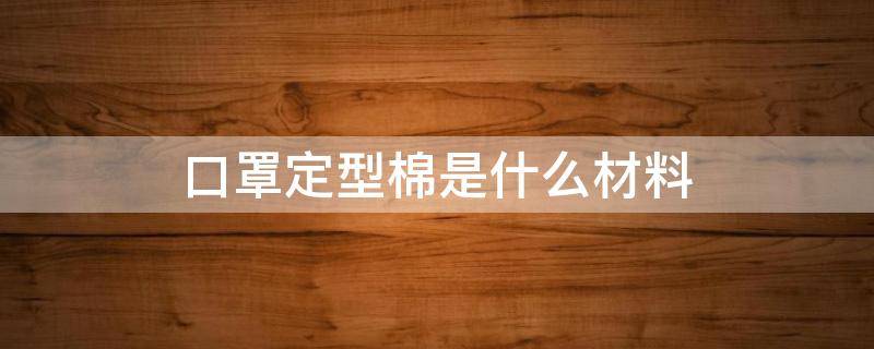 口罩定型棉是什么材料 口罩棉的材质怎么样