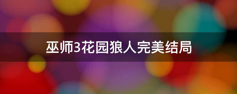 巫师3花园狼人完美结局 巫师3花园狼人完美结局拿钥匙上不去