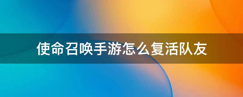 使命召唤手游怎么复活队友（使命召唤手游使命战场如何复活队友）