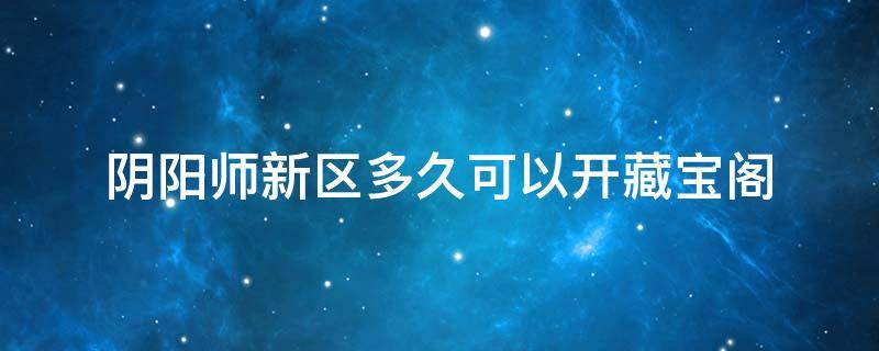 阴阳师新区多久可以开藏宝阁 阴阳师新区多久支持藏宝阁