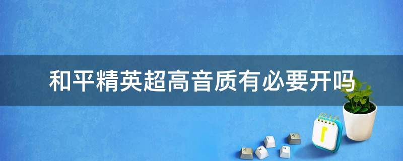 和平精英超高音质有必要开吗 和平精英高品质音效要不要开