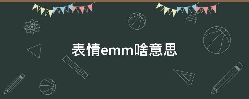 表情emm啥意思 微信表情emm啥意思