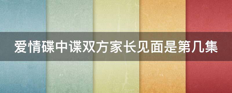 爱情碟中谍双方家长见面是第几集（爱情碟中谍双方父母见面第几集）