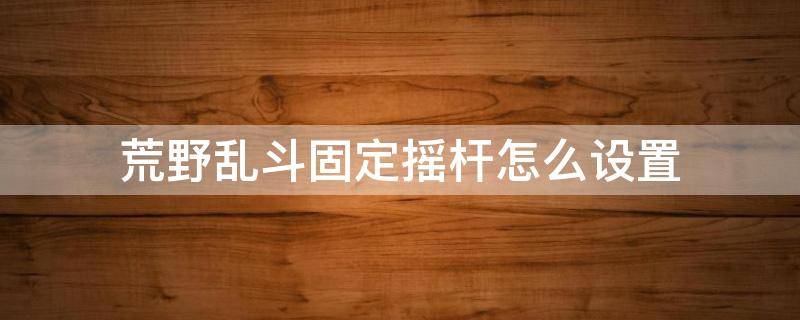 荒野乱斗固定摇杆怎么设置 荒野乱斗怎样设置固定摇杆