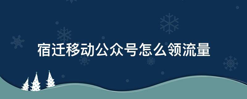 宿迁移动公众号怎么领流量 江苏移动公众号领流量