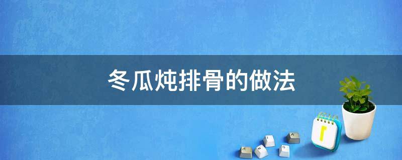 冬瓜炖排骨的做法（冬瓜炖排骨的做法最正宗的做法）