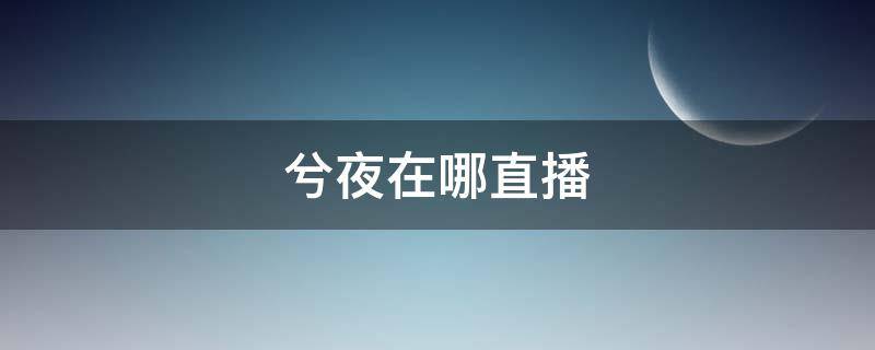 兮夜在哪直播（兮夜在哪里直播）