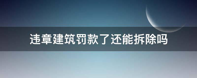 违章建筑罚款了还能拆除吗（违章建筑罚款了还需要拆除吗）