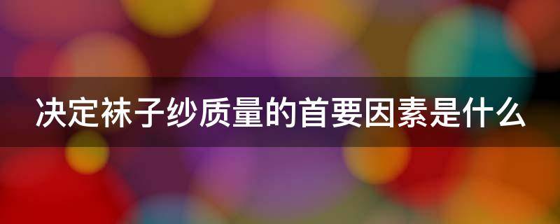 决定袜子纱质量的首要因素是什么 决定袜子纱质量的首要因素是什么意思