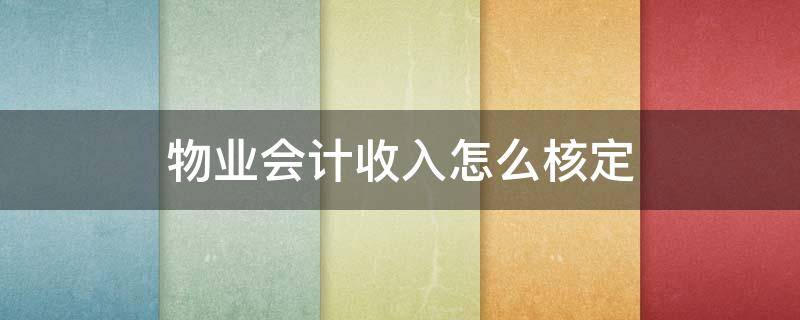 物业会计收入怎么核定（物业管理公司收入如何进行会计核算）