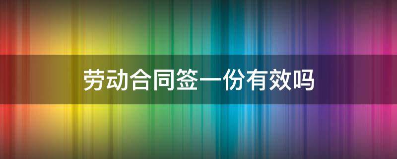 劳动合同签一份有效吗（签劳动合同就签了一份合法吗）