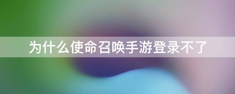 为什么使命召唤手游登录不了（为什么使命召唤手游登不上去）