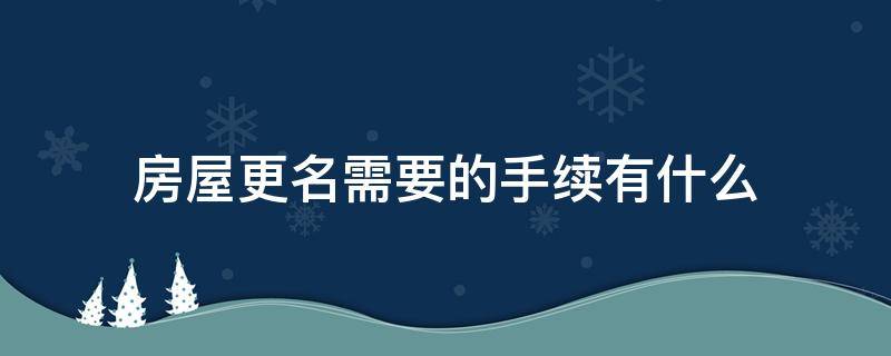 房屋更名需要的手续有什么 房屋变更名字需要哪些手续